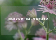 探秘剑灵火炮兰副本，惊险邂逅机遇