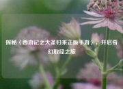 探秘〈西游记之大圣归来正版手游〉，开启奇幻取经之旅