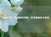 封神太子2，灵狐配招攻略，打造最强战斗组合
