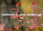 探秘奥特曼激斗传1.3无敌版，畅享畅爽战斗新体验