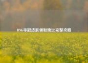 RNG夺冠皮肤领取地址完整攻略