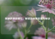 探秘萨满图腾宏，解锁游戏体验提升秘诀