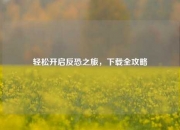 轻松开启反恐之旅，下载全攻略