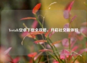 Yeetalk安卓下载全攻略，开启社交新体验