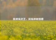 原神海灵芝，深海神秘馈赠