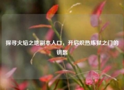 探寻火焰之地副本入口，开启炽热炼狱之门的钥匙