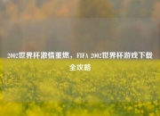 2002世界杯激情重燃，FIFA 2002世界杯游戏下载全攻略