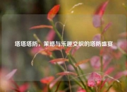塔塔塔防，策略与乐趣交织的塔防盛宴