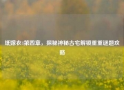 纸嫁衣4第四章，探秘神秘古宅解锁重重谜题攻略