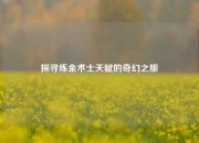 探寻炼金术士天赋的奇幻之旅