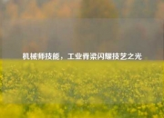 机械师技能，工业脊梁闪耀技艺之光