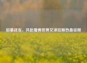 招募战友，共赴魔兽世界艾泽拉斯热血征程