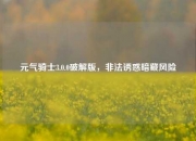 元气骑士3.0.0破解版，非法诱惑暗藏风险