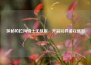 探秘帕拉狗骑士无敌版，开启别样游戏盛宴