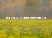 超次元战记，开启跨越维度的热血征程