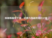 探秘韩服地下城，经典与革新的奇幻之旅