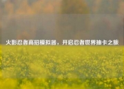 火影忍者高招模拟器，开启忍者世界抽卡之旅