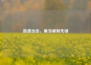 音速出击，勇当破局先锋