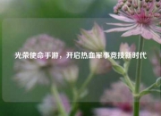 光荣使命手游，开启热血军事竞技新时代