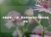 全面战争，三国，带来跨越时空的三国战场新体验