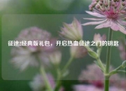 征途2经典版礼包，开启热血征途之门的钥匙