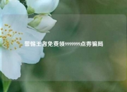 警惕王者免费领9999999点券骗局