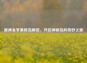 原神金苹果群岛解密，开启神秘岛屿奇妙之旅