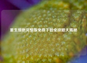 重生细胞完整版免费下载全攻略大揭秘