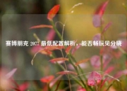 赛博朋克 2077 最低配置解析，能否畅玩见分晓