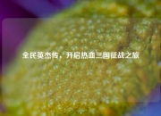 全民英杰传，开启热血三国征战之旅