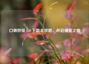 口袋妖怪 GO 下载全攻略，开启捕捉之旅