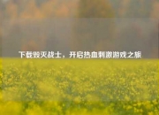 下载毁灭战士，开启热血刺激游戏之旅