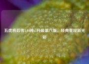 五虎将后传3.04神xs升级第六版，经典重现新光彩