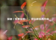 探秘〈怪兽仙境2〉，奇幻体验再升级