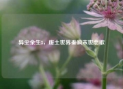 异尘余生3，废土世界奏响末世悲歌
