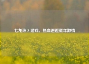 七龙珠 Z 游戏，热血邂逅童年激情