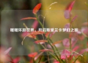 暖暖环游世界，开启斯里兰卡梦幻之旅