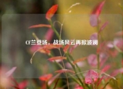 CF兰登场，战场风云再掀波澜