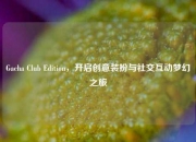 Gacha Club Edition，开启创意装扮与社交互动梦幻之旅