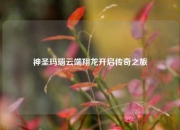 神圣玛瑙云端翔龙开启传奇之旅