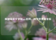探秘海棠文学城app官网，网文世界新坐标