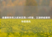 金庸群侠传之武林浩荡1.78终版，江湖绝唱里的快意恩仇