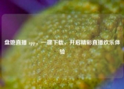 盘她直播 app，一键下载，开启精彩直播欢乐体验