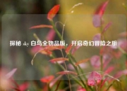 探秘 sky 白鸟全物品版，开启奇幻冒险之旅