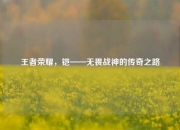 王者荣耀，铠——无畏战神的传奇之路