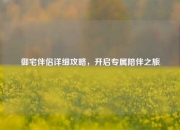 御宅伴侣详细攻略，开启专属陪伴之旅