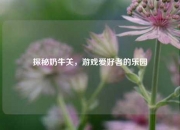 探秘奶牛关，游戏爱好者的乐园