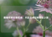 魔兽世界招募指南，共赴艾泽拉斯冒险之旅