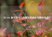 以 LOL 盒子战斗力洞察玩家成长与游戏生态