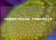 幻想曹操传下载全攻略，开启精彩游戏之旅